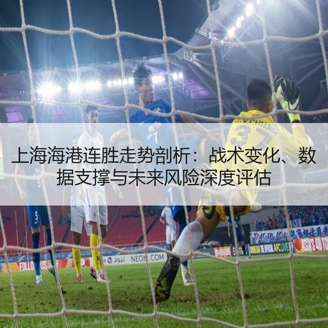 上海海港连胜走势剖析：战术变化、数据支撑与未来风险深度评估